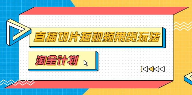 淘金之路第十期实战训练营【直播切片】,小杨哥直播切片短视频带货玩法-无忧资源网