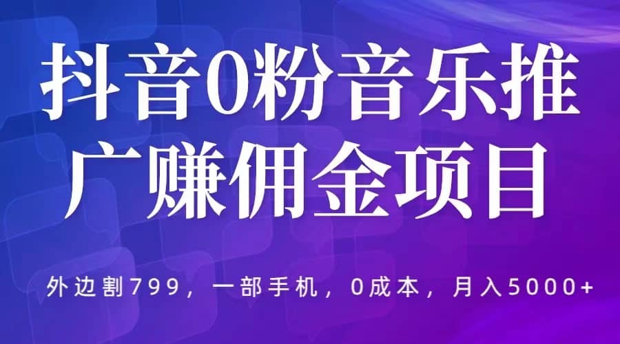 抖音0粉音乐推广赚佣金项目,外边割799,一部手机0成本就可操作,月入5000+-无忧资源网