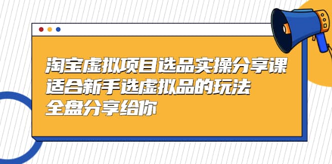 淘宝虚拟项目选品实操分享课，适合新手选虚拟品的玩法 全盘分享给你-无忧资源网