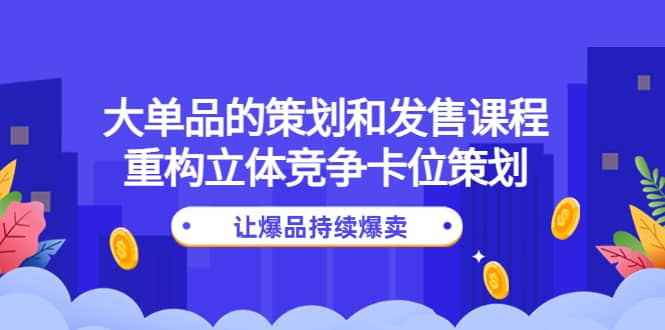 大单品的策划和发售课程：重构立体竞争卡位策划，让爆品持续爆卖-无忧资源网