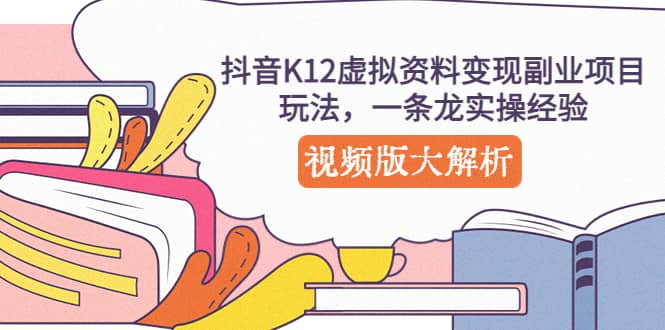 抖音K12虚拟资料变现副业项目玩法，一条龙实操经验，视频版大解析-无忧资源网