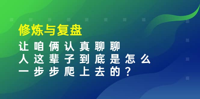 某收费文章：修炼与复盘 让咱俩认真聊聊 人这辈子到底怎么一步步爬上去的?-无忧资源网