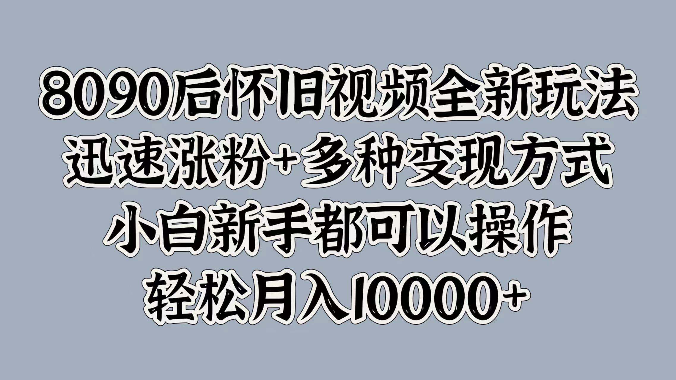 8090后怀旧视频全新玩法,迅速涨粉+多种变现方式,小白新手都可以操作,轻松月入10000+-无忧资源网