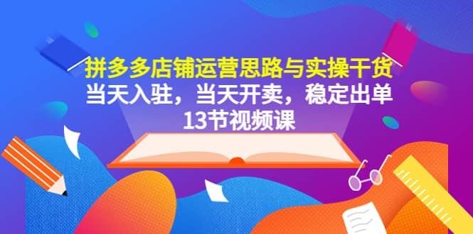 拼多多店铺运营思路与实操干货，当天入驻，当天开卖，稳定出单（13节课）-无忧资源网