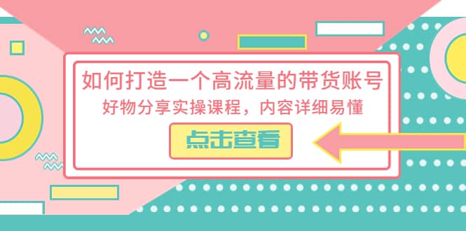 如何打造一个高流量的带货账号，好物分享实操课程，内容详细易懂-无忧资源网