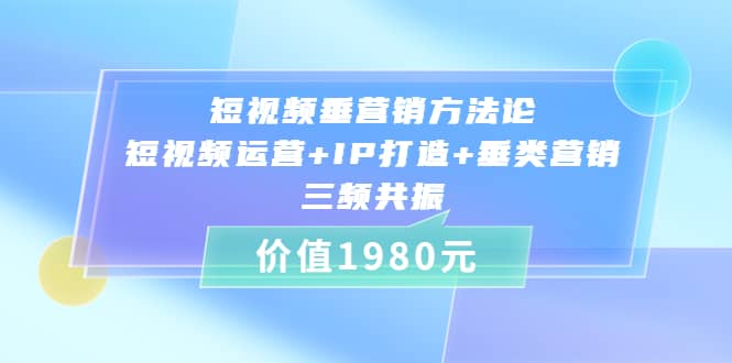 短视频垂营销方法论:短视频运营+IP打造+垂类营销,三频共振(价值1980)-无忧资源网