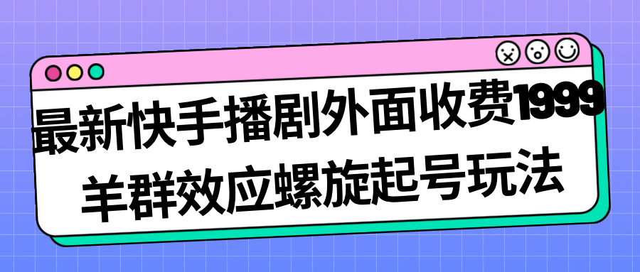 最新快手播剧外面收费1999羊群效应螺旋起号玩法配合流量日入几百完全没问题-无忧资源网