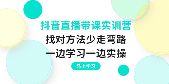 抖音直播带课实训营:找对方法少走弯路,一边学习一边实操-无忧资源网