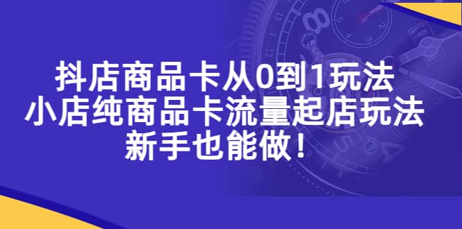 抖店商品卡从0到1玩法，小店纯商品卡流量起店玩法，新手也能做-无忧资源网