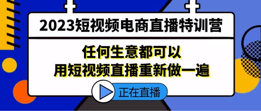 2023短视频电商直播特训营，任何生意都可以用短视频直播重新做一遍-无忧资源网