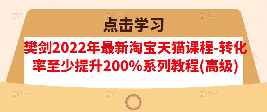 樊剑2022年最新淘宝天猫课程-转化率至少提升200%系列教程(高级)-无忧资源网