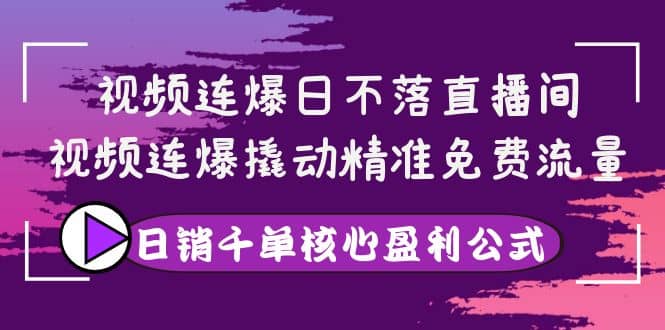 视频连爆日不落直播间，视频连爆撬动精准免费流量，日销千单核心盈利公式-无忧资源网