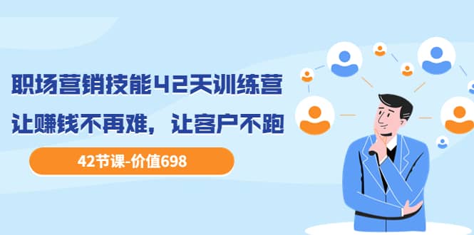 职场营销技能42天训练营，让赚钱不再难，让客户不跑，业绩翻翻（价值698）-无忧资源网