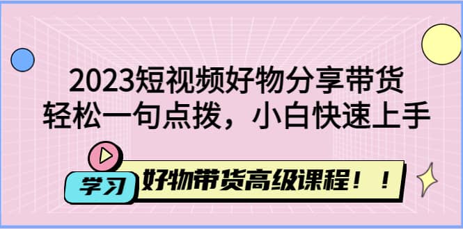 2023短视频好物分享带货,好物带货高级课程,轻松一句点拨,小白快速上手-无忧资源网