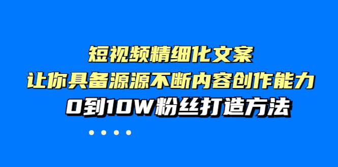 短视频精细化文案，让你具备源源不断内容创作能力，0到10W粉丝打造方法-无忧资源网