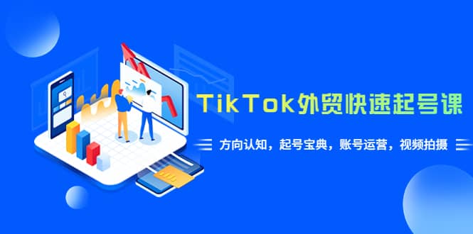 TikTok/外贸·快速起号课，方向认知，起号宝典，账号运营，视频拍摄(33节)-无忧资源网