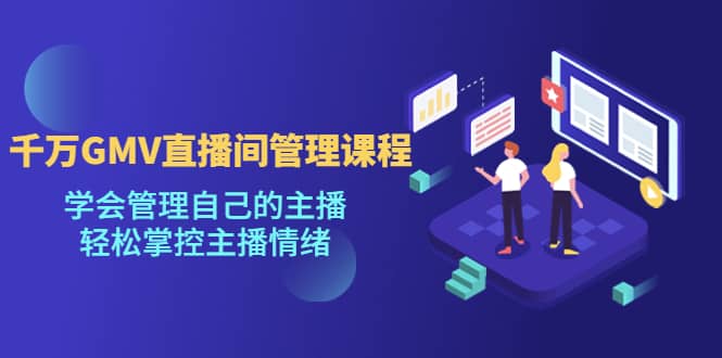 千万GMV直播间的管理课程：学会管理自己的主播，轻松掌控主播情绪-无忧资源网