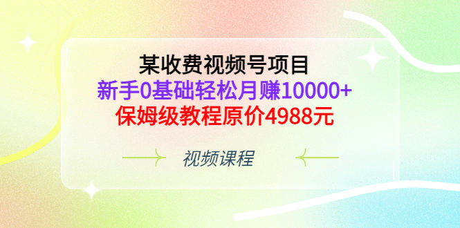 某收费视频号项目，新手0基础轻松月赚10000+，保姆级教程原价4988元-无忧资源网