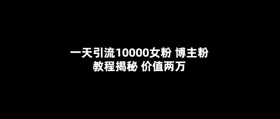 一天引流10000女粉，博主粉教程揭秘（价值两万）-无忧资源网