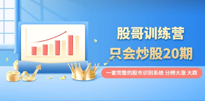 股哥训练营·只会炒股20期：一套完整的股市识别系统，分辨大涨、大跌-无忧资源网