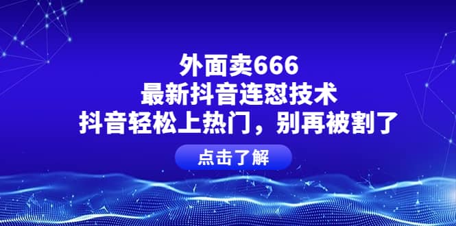 外面卖666的最新抖音连怼技术，抖音轻松上热门，别再被割了-无忧资源网