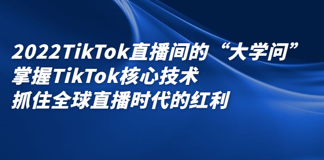 2022TikTok直播间的“大学问”，掌握TikTok核心技术，抓住全球直播时代的红利-无忧资源网