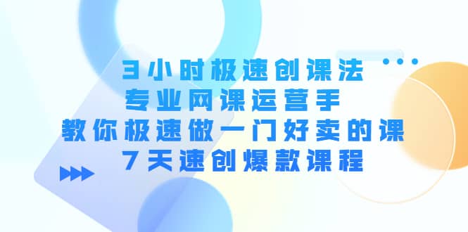 3小时极速创课法，专业网课运营手 教你极速做一门好卖的课 7天速创爆款课程-无忧资源网