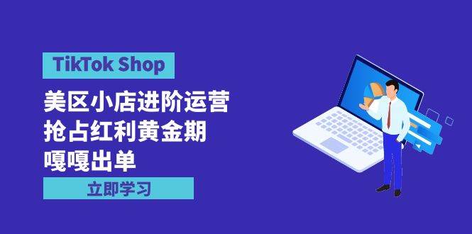 TikTok Shop-美区小店进阶运营，抢占红利黄金期 嘎嘎出单（7节课）-无忧资源网