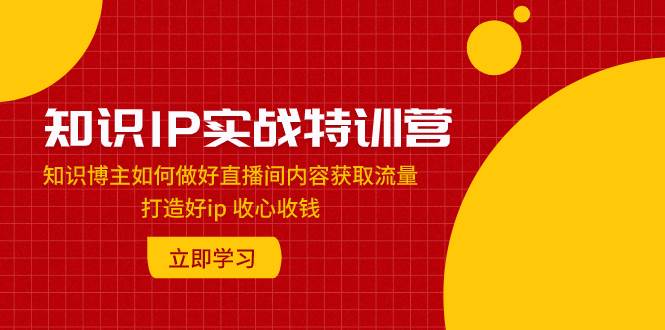 知识IP实战特训营:知识博主如何做好直播间内容获取流量 打造好ip 收心收钱-无忧资源网
