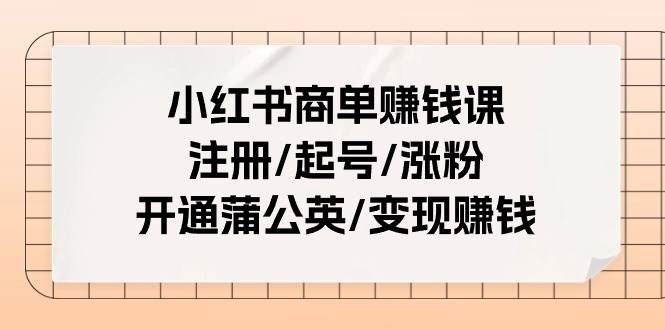 小红书商单赚钱课：注册/起号/涨粉/开通蒲公英/变现赚钱（25节课）-无忧资源网