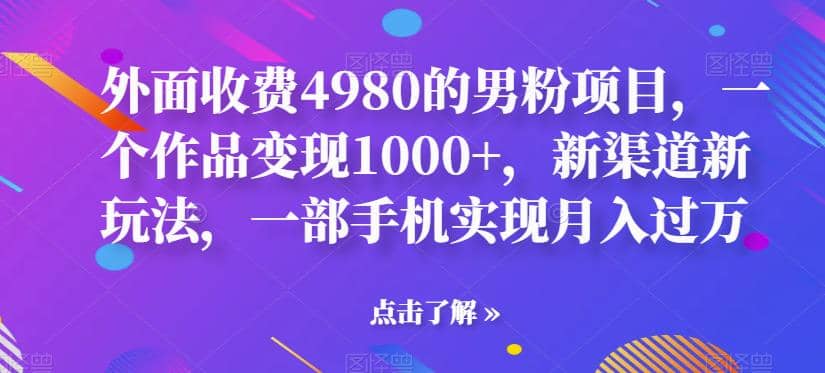 外面收费4980的男粉项目，一个作品变现1000+，新渠道新玩法，一部手机实现月入过万【揭秘】-无忧资源网