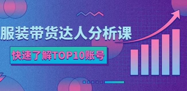 服装带货达人分析课:带你快速了解TOP10账号,玩转服装行业-无忧资源网