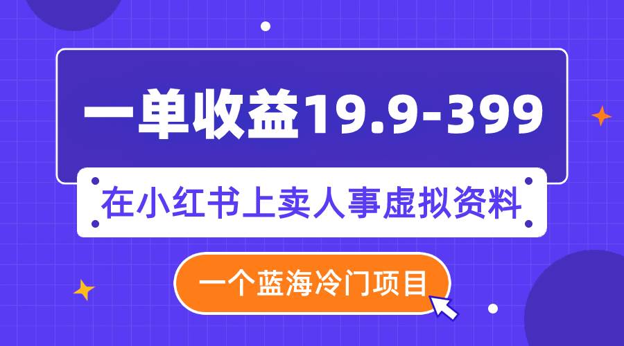 一单收益19.9-399，一个蓝海冷门项目，在小红书上卖人事虚拟资料-无忧资源网