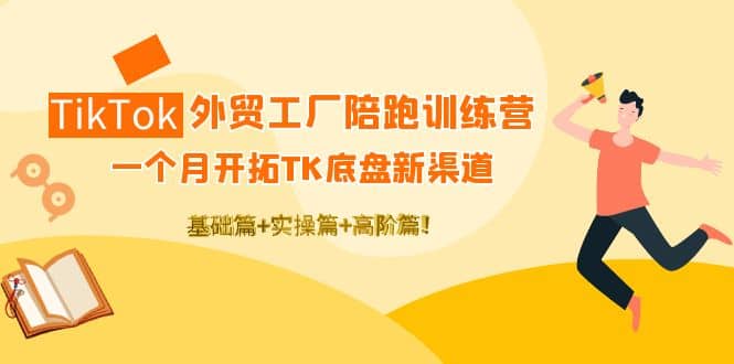 TikTok外贸工厂陪跑训练营：一个月开拓TK底盘新渠道 基础+实操+高阶篇-无忧资源网