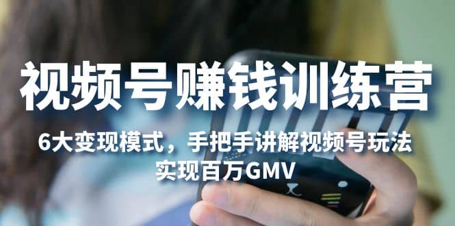 视频号赚钱训练营:6大变现模式,对平台的各项功能详细讲解,实现百万GMV-无忧资源网