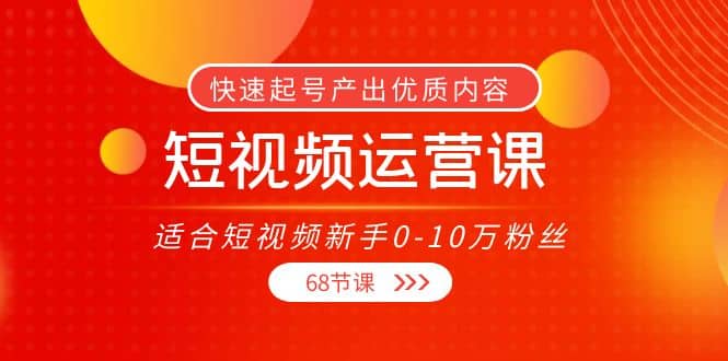 短视频运营课,适合短视频新手0-10万粉丝,快速起号产出优质内容(68节课)-无忧资源网