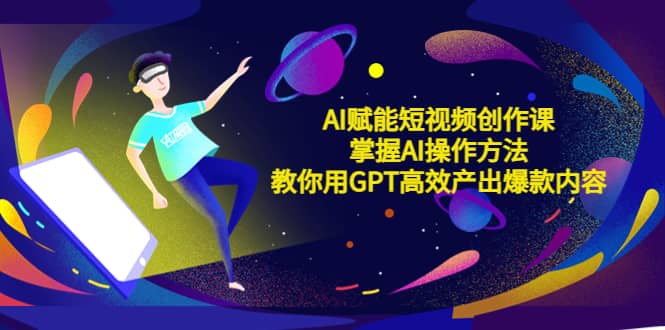AI赋能短视频创作课，掌握AI操作方法，教你用AI高效产出爆款内容-无忧资源网