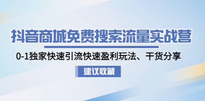 抖音商城免费搜索流量实战营：0-1独家快速引流快速盈利玩法、干货分享-无忧资源网