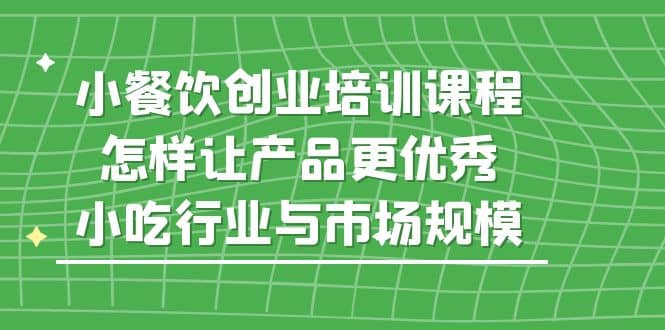 小餐饮创业培训课程，怎样让产品更优秀，小吃行业与市场规模-无忧资源网