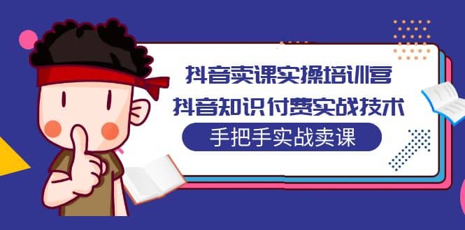 抖音卖课实操培训营:抖音知识付费实战技术,手把手实战课-无忧资源网