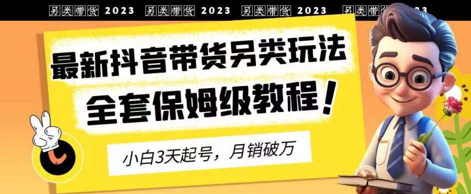 2023年最新抖音带货另类玩法，3天起号，月销破万（保姆级教程）【揭秘】-无忧资源网
