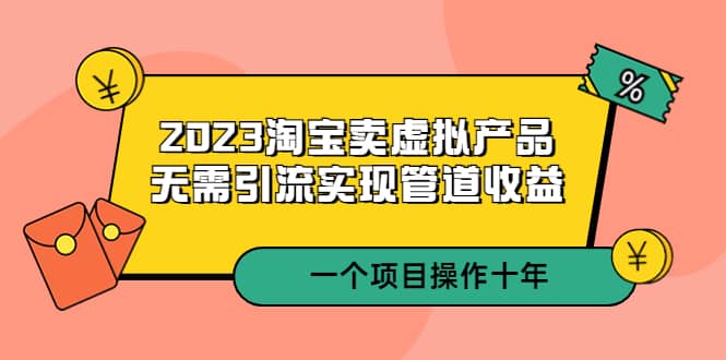 2023淘宝卖虚拟产品,无需引流实现管道收益 一个项目能操作十年-无忧资源网