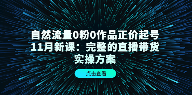 自然流量0粉0作品正价起号11月新课：完整的直播带货实操方案-无忧资源网