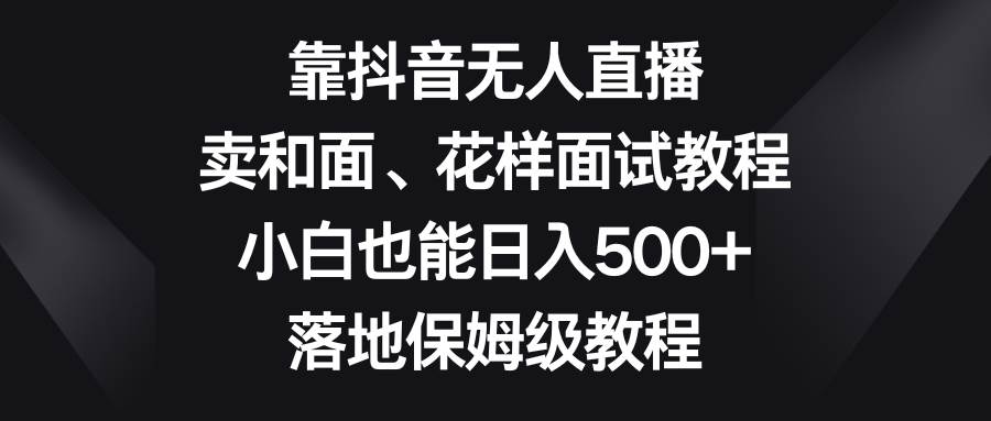 靠抖音无人直播,卖和面、花样面试教程,小白也能日入500+,落地保姆级教程-无忧资源网