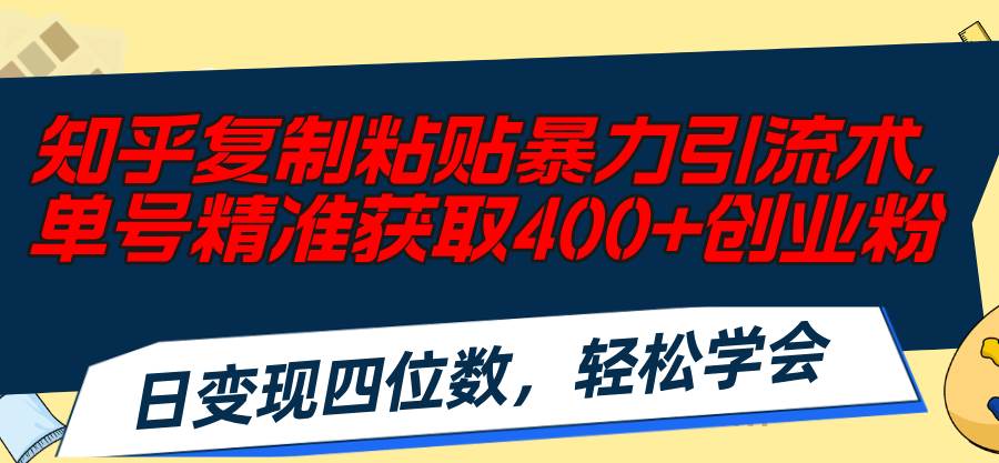 知乎复制粘贴暴力引流术，单号精准获取400+创业粉，日变现四位数，轻松...-无忧资源网