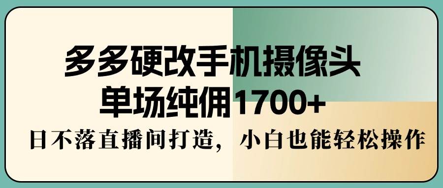 多多硬改手机摄像头，单场纯佣1700+，日不落直播间打造，小白也能轻松操作-无忧资源网