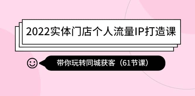 2022实体门店个人流量IP打造课:带你玩转同城获客(61节课)-无忧资源网