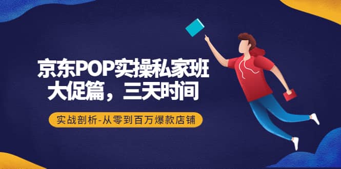 京东POP实操私家班：大促篇，3天时间，实战剖析-从零到百万爆款店铺-无忧资源网