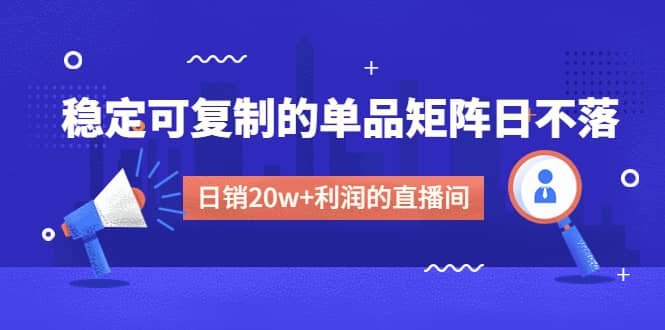 某电商线下课程，稳定可复制的单品矩阵日不落，做一个日销20w+利润的直播间-无忧资源网