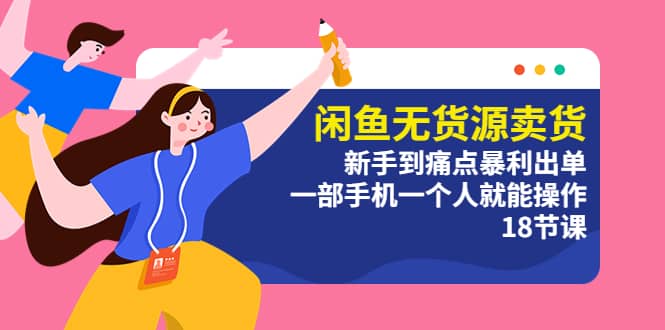 闲鱼无货源卖货：新手到痛点暴利出单，一部手机一个人就能操作（18节课）-无忧资源网